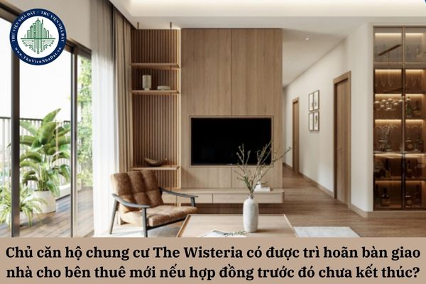 Chủ căn hộ chung cư The Wisteria có được trì hoãn bàn giao nhà cho bên thuê mới nếu hợp đồng thuê trước đó chưa kết thúc?