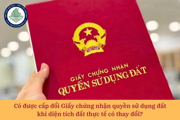 Có được cấp đổi Giấy chứng nhận quyền sử dụng đất khi diện tích đất thực tế có thay đổi? 