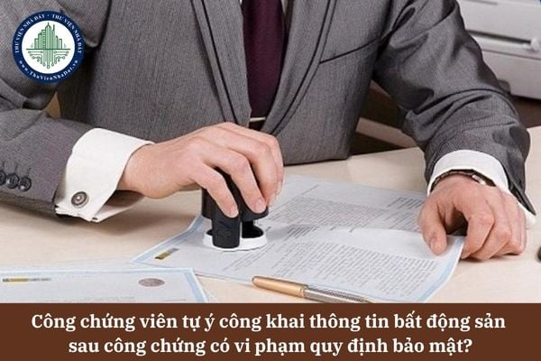Công chứng viên tự ý công khai thông tin bất động sản sau công chứng có vi phạm quy định bảo mật?