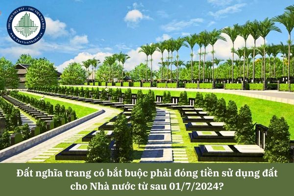 Đất nghĩa trang có bắt buộc phải đóng tiền sử dụng đất cho Nhà nước từ sau 01/7/2024? 