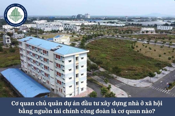 Cơ quan chủ quản dự án đầu tư xây dựng nhà ở xã hội bằng nguồn tài chính công đoàn là cơ quan nào? 