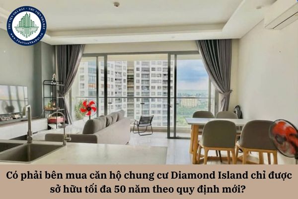 Có phải bên mua căn hộ chung cư Diamond Island chỉ được sở hữu tối đa 50 năm theo quy định mới?