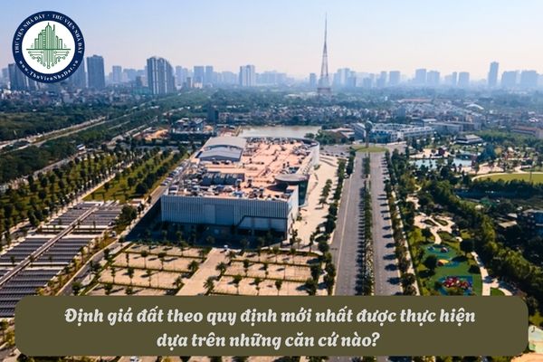 Định giá đất theo quy định mới nhất được thực hiện dựa trên những căn cứ nào? 