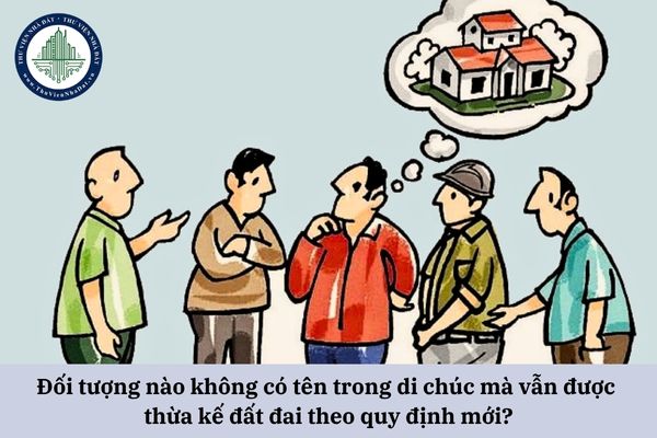 Đối tượng nào không có tên trong di chúc mà vẫn được thừa kế đất đai theo quy định mới?