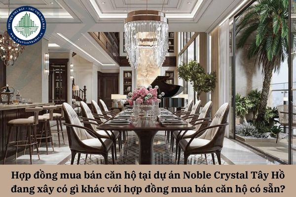 Hợp đồng mua bán căn hộ tại dự án Noble Crystal Tây Hồ đang xây dựng có gì khác với hợp đồng mua bán những căn hộ có sẵn?