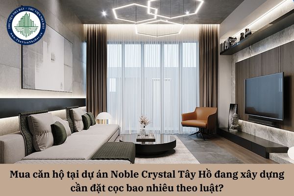 Mua căn hộ tại dự án Noble Crystal Tây Hồ đang xây dựng cần đặt cọc bao nhiêu theo luật?