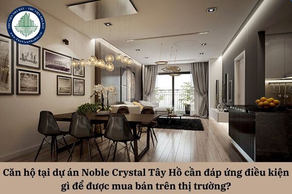 Căn hộ tại dự án Noble Crystal Tây Hồ cần đáp ứng điều kiện gì để được mua bán trên thị trường?