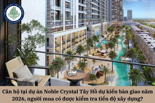 Căn hộ tại dự án Noble Crystal Tây Hồ dự kiến bàn giao năm 2026, người mua có được kiểm tra tiến độ để bảo đảm quyền lợi khi ký hợp đồng?