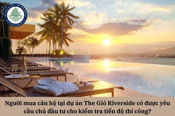 Người mua căn hộ tại dự án The Gió Riverside dự kiến bàn giao năm 2027 có được yêu cầu chủ đầu tư cho kiểm tra tiến độ thi công để bảo vệ quyền lợi không?