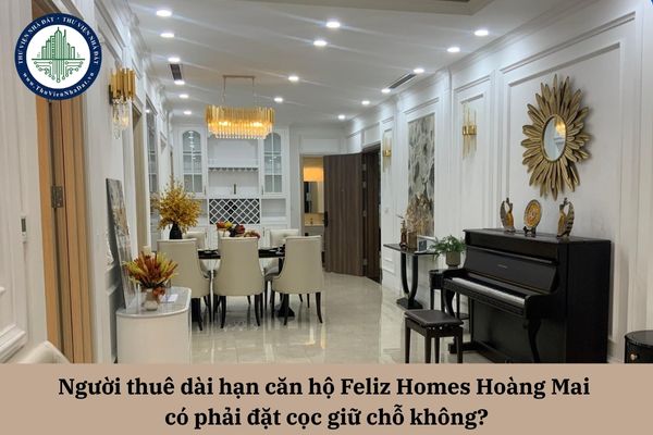 Người thuê dài hạn căn hộ Feliz Homes Hoàng Mai có phải đặt cọc giữ chỗ không?
