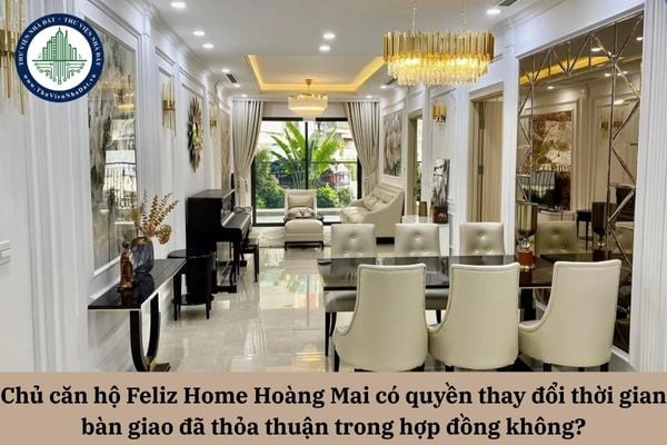 Chủ căn hộ Feliz Homes Hoàng Mai có quyền thay đổi thời gian bàn giao đã thỏa thuận trong hợp đồng không?