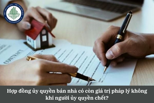 Hợp đồng ủy quyền bán nhà có còn giá trị pháp lý không khi người ủy quyền chết?