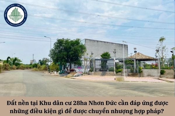 Đất nền tại Khu dân cư 28ha Nhơn Đức cần đáp ứng được những điều kiện gì để được chuyển nhượng hợp pháp? 
