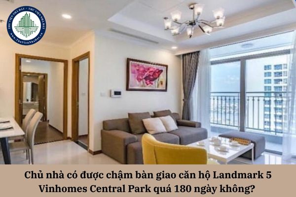 Chủ nhà có được chậm bàn giao căn hộ Landmark 5 Vinhomes Central Park quá 180 ngày không? 