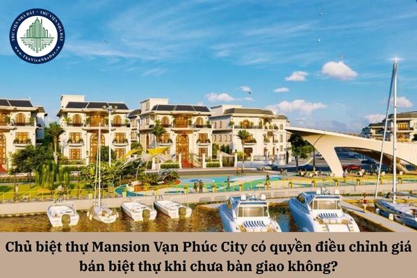 Chủ biệt thự Mansion Vạn Phúc City có quyền điều chỉnh giá bán căn hộ chung cư khi chưa bàn giao không? 