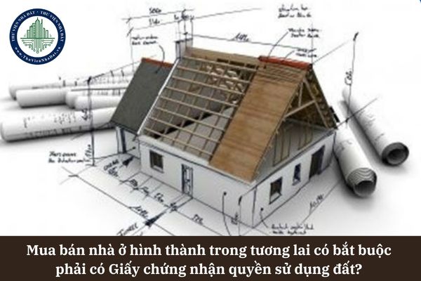Mua bán nhà ở hình thành trong tương lai có bắt buộc phải có Giấy chứng nhận quyền sử dụng đất? 
