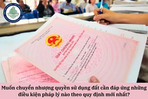Muốn chuyển nhượng quyền sử dụng đất cần đáp ứng những điều kiện pháp lý nào theo quy định mới nhất?