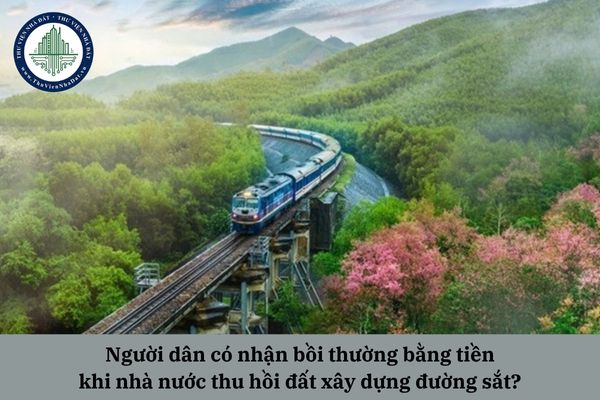 Người dân có nhận bồi thường bằng tiền khi nhà nước thu hồi đất xây dựng đường sắt? 
