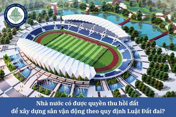 Nhà nước có được quyền thu hồi đất để xây dựng sân vận động theo quy định Luật Đất đai?
