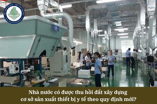 Nhà nước có được thu hồi đất xây dựng  cơ sở sản xuất thiết bị y tế theo quy định mới?
