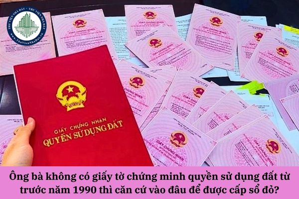 Ông bà không có giấy tờ chứng minh quyền sử dụng đất từ trước năm 1990 thì căn cứ vào đâu để được cấp sổ đỏ?