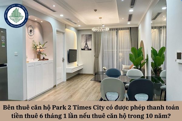 Bên thuê căn hộ Park 2 Times City có được phép thanh toán tiền thuê 6 tháng 1 lần nếu thuê căn hộ trong 10 năm?