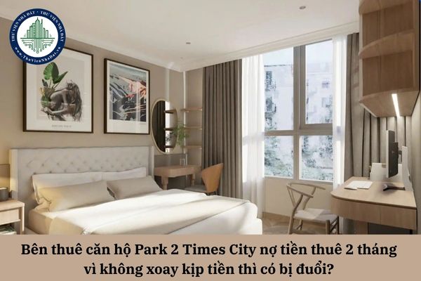 Bên thuê căn hộ Park 2 Times City nợ tiền thuê 2 tháng vì không xoay kịp tiền thì có bị đuổi? 