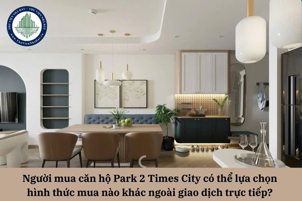Người mua căn hộ Park 2 Times City có thể lựa chọn hình thức mua nào khác ngoài giao dịch trực tiếp?