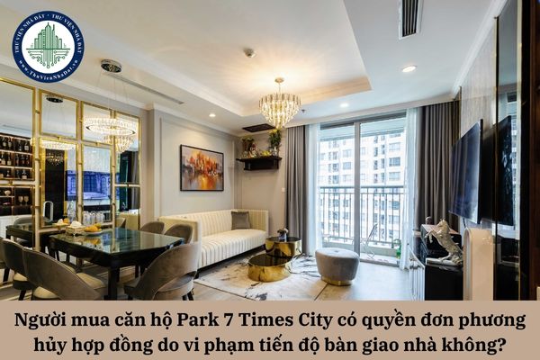 Người mua căn hộ Park 7 Times City có quyền đơn phương hủy hợp đồng do vi phạm tiến độ bàn giao nhà không?