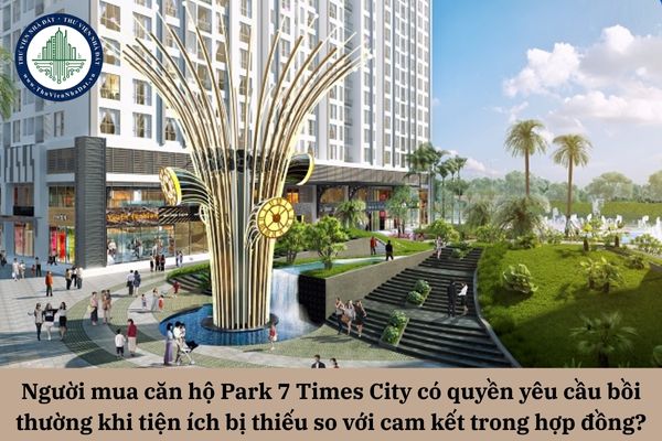 Người mua căn hộ Park 7 Times City có quyền yêu cầu bồi thường khi tiện ích bị thiếu so với cam kết trong hợp đồng?