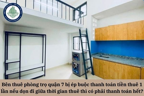 Bên thuê phòng trọ quận 7 bị ép buộc thanh toán toàn bộ tiền thuê nếu dọn đi giữa thời gian thuê thì có phải thanh toán hết? 