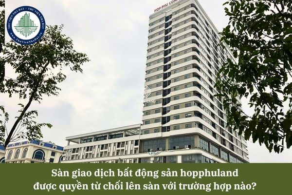 Sàn giao dịch bất động sản hopphuland được quyền từ chối lên sàn với trường hợp nào? 