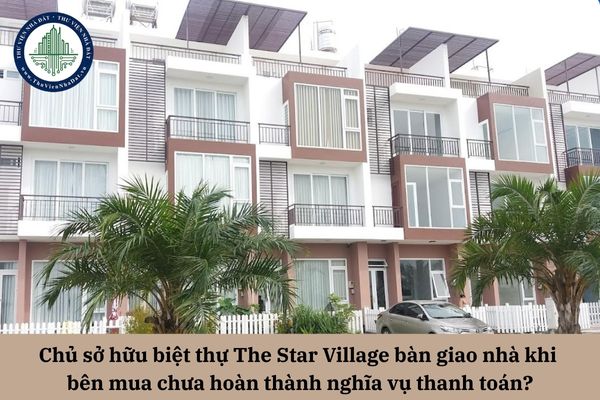 Pháp luật có quy định chủ sở hữu biệt thự The Star Village bàn giao nhà khi bên mua chưa hoàn thành nghĩa vụ thanh toán?