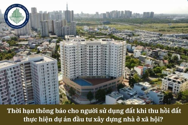 Thời hạn thông báo cho người sử dụng đất khi thu hồi đất thực hiện dự án đầu tư xây dựng nhà ở xã hội? 