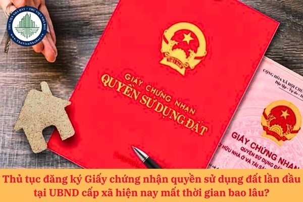 Thủ tục đăng ký Giấy chứng nhận quyền sử dụng đất lần đầu tại UBND cấp xã hiện nay mất thời gian bao lâu?