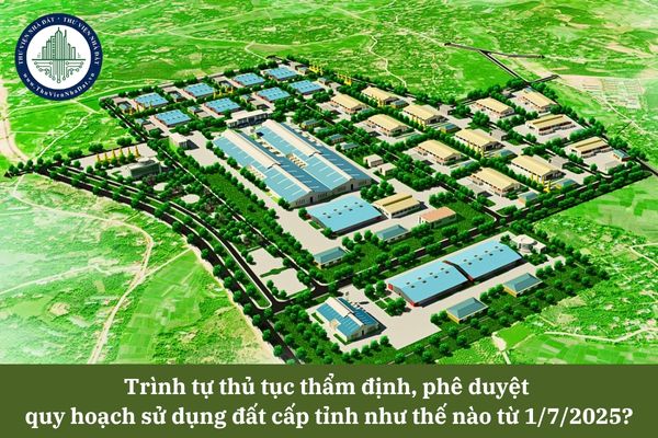 Trình tự thủ tục thẩm định, phê duyệt quy hoạch sử dụng đất cấp tỉnh như thế nào từ 1/7/2025?