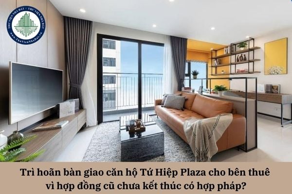 Trì hoãn bàn giao căn hộ Tứ Hiệp Plaza cho bên thuê vì hợp đồng cũ chưa kết thúc có hợp pháp?