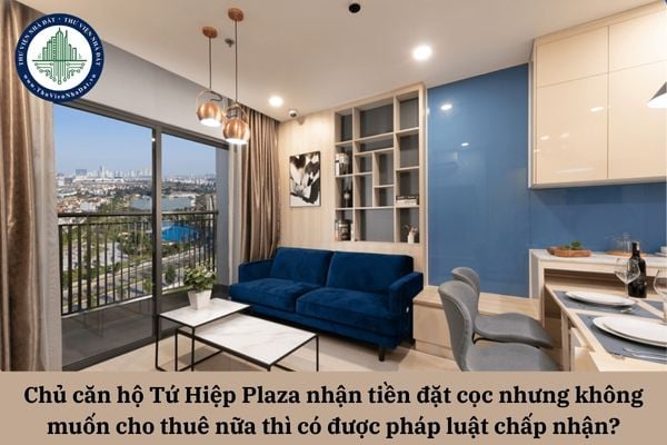Chủ sở hữu căn hộ Tứ Hiệp Plaza nhận tiền đặt cọc nhưng không muốn cho thuê nữa thì có được pháp luật chấp nhận? 