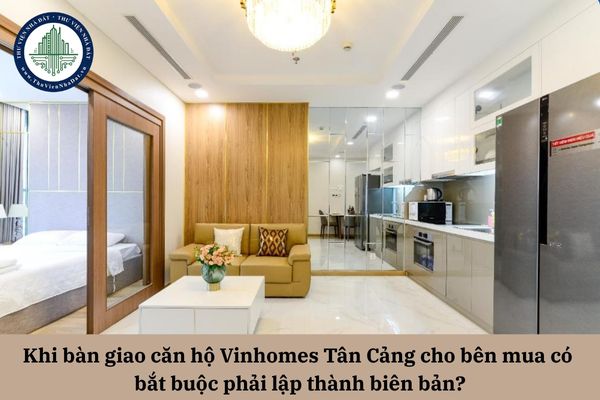 Khi bàn giao căn hộ Vinhomes Tân Cảng cho bên mua có bắt buộc phải lập thành biên bản?