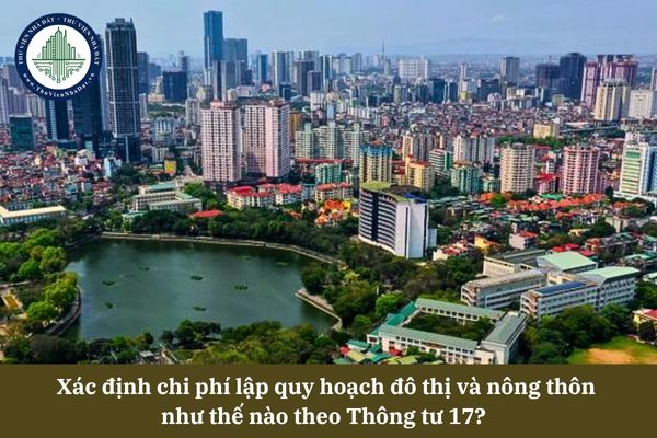Xác định chi phí lập quy hoạch đô thị và nông thôn như thế nào theo Thông tư 17 2025? 