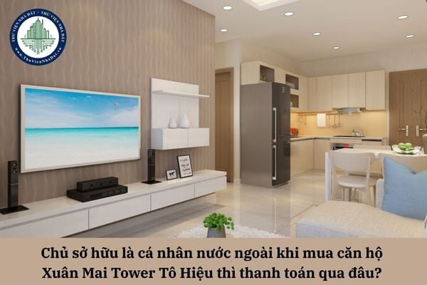 Chủ sở hữu là cá nhân nước ngoài mua căn hộ Xuân Mai Tower Tô Hiệu thì thanh toán qua đâu?