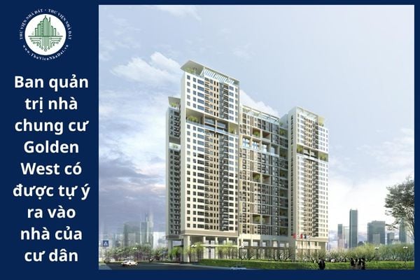 Ban quản trị nhà chung cư Golden West có được tự ý ra vào nhà của cư dân hay không?
