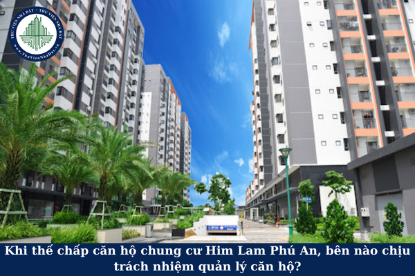 Khi thế chấp căn hộ chung cư Him Lam Phú An, bên nào chịu trách nhiệm quản lý căn hộ?