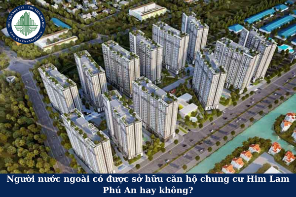 Người nước ngoài có được sở hữu căn hộ chung cư Him Lam Phú An hay không?