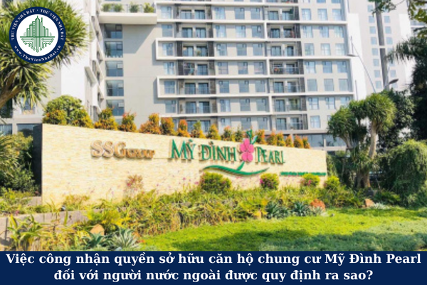 Việc công nhận quyền sở hữu căn hộ chung cư Mỹ Đình Pearl đối với người nước ngoài được quy định ra sao?