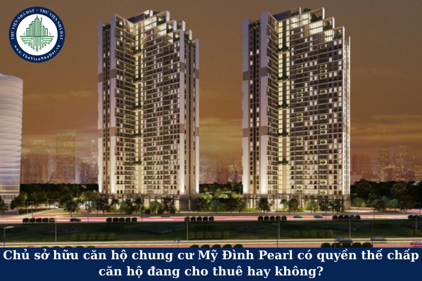 Chủ sở hữu căn hộ chung cư Mỹ Đình Pearl có quyền thế chấp căn hộ đang cho thuê hay không?