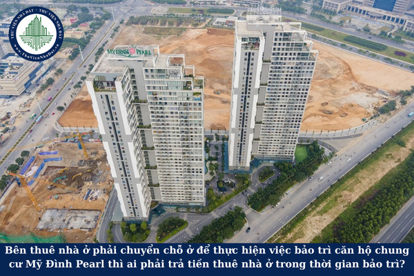 ên thuê nhà ở phải chuyển chỗ ở để thực hiện việc bảo trì căn hộ chung cư Mỹ Đình Pearl thì ai phải trả tiền thuê nhà ở trong thời gian bảo trì?