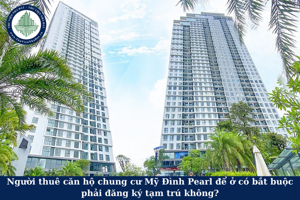 Người thuê căn hộ chung cư Mỹ Đình Pearl để ở có bắt buộc phải đăng ký tạm trú không?