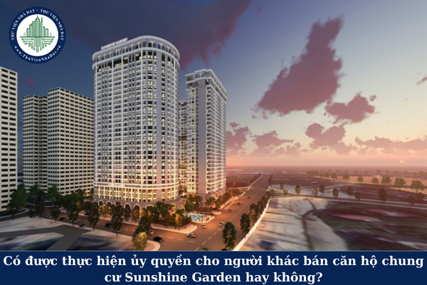 Có được thực hiện ủy quyền cho người khác bán căn hộ chung cư Sunshine Garden hay không?
