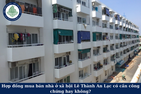 Hợp đồng mua bán nhà ở xã hội Lê Thành An Lạc có cần công chứng hay không?